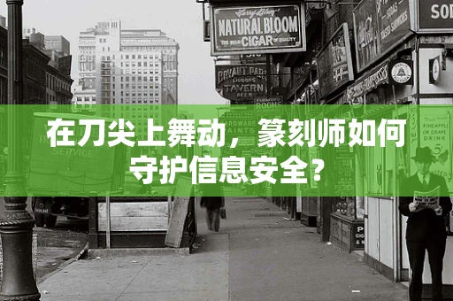 在刀尖上舞动，篆刻师如何守护信息安全？