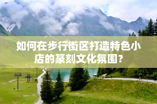如何在步行街区打造特色小店的篆刻文化氛围？