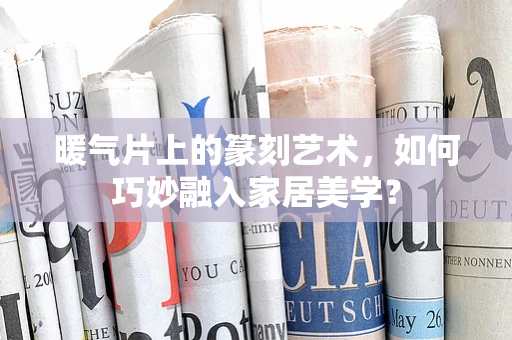 暖气片上的篆刻艺术，如何巧妙融入家居美学？