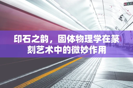 印石之韵，固体物理学在篆刻艺术中的微妙作用