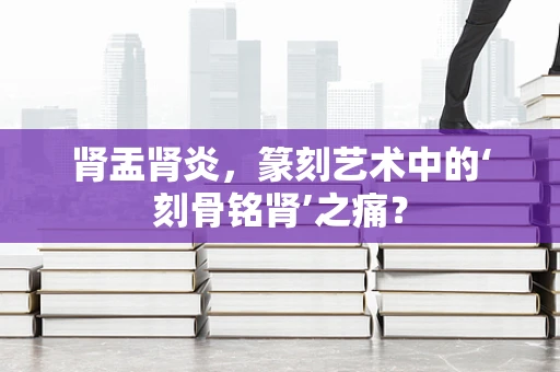 肾盂肾炎，篆刻艺术中的‘刻骨铭肾’之痛？