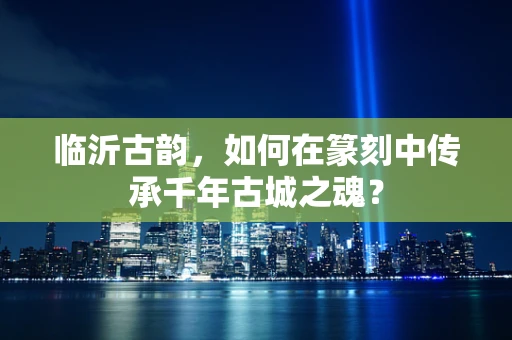 临沂古韵，如何在篆刻中传承千年古城之魂？