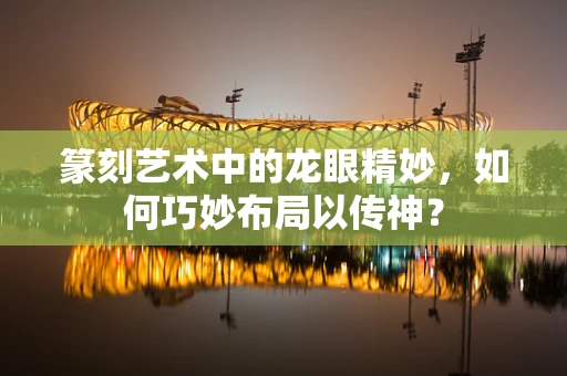 篆刻艺术中的龙眼精妙，如何巧妙布局以传神？