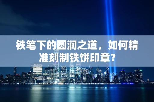 铁笔下的圆润之道，如何精准刻制铁饼印章？