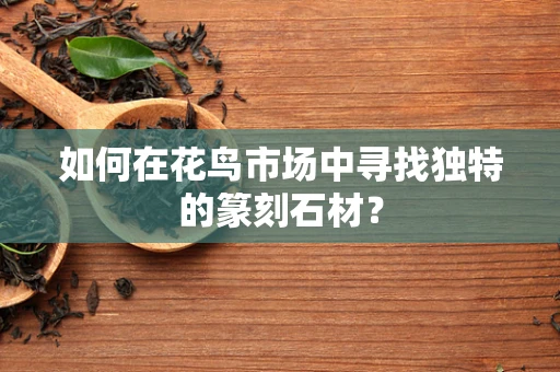 如何在花鸟市场中寻找独特的篆刻石材？