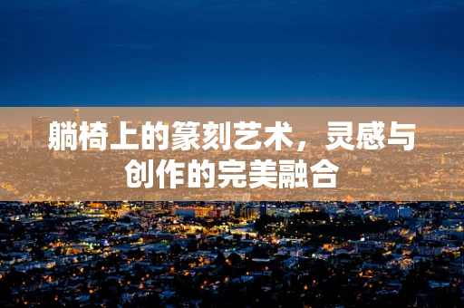躺椅上的篆刻艺术，灵感与创作的完美融合