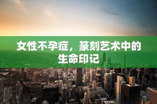 女性不孕症，篆刻艺术中的生命印记