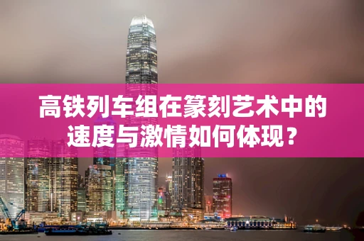 高铁列车组在篆刻艺术中的速度与激情如何体现？