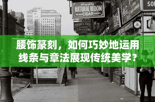 腰饰篆刻，如何巧妙地运用线条与章法展现传统美学？