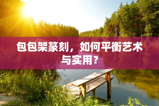 包包架篆刻，如何平衡艺术与实用？