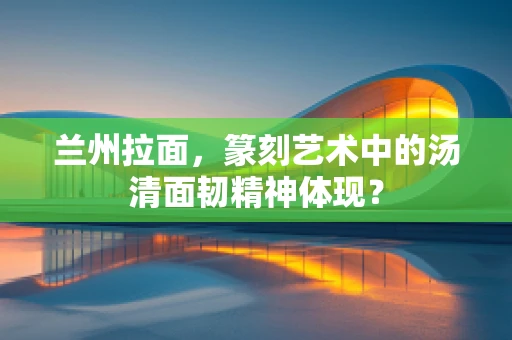 兰州拉面，篆刻艺术中的汤清面韧精神体现？
