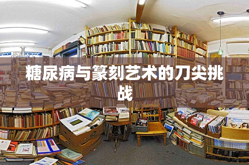 糖尿病与篆刻艺术的刀尖挑战