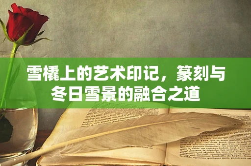 雪橇上的艺术印记，篆刻与冬日雪景的融合之道