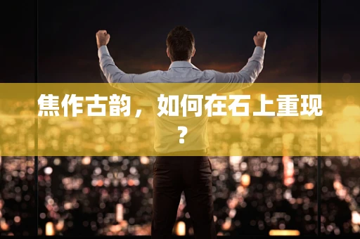 焦作古韵，如何在石上重现？
