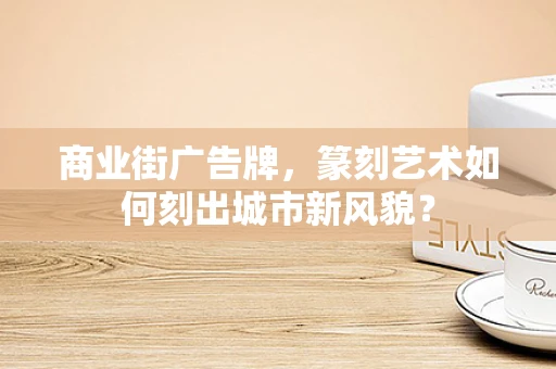 商业街广告牌，篆刻艺术如何刻出城市新风貌？