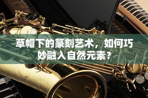 草帽下的篆刻艺术，如何巧妙融入自然元素？