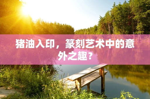 猪油入印，篆刻艺术中的意外之趣？