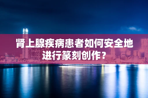 肾上腺疾病患者如何安全地进行篆刻创作？