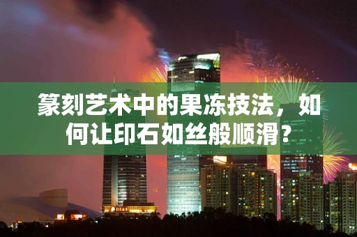 篆刻艺术中的果冻技法，如何让印石如丝般顺滑？