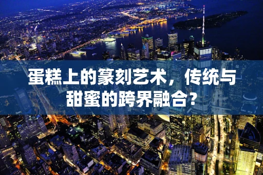 蛋糕上的篆刻艺术，传统与甜蜜的跨界融合？