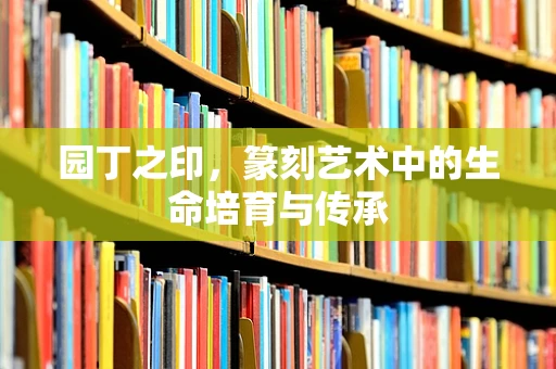 园丁之印，篆刻艺术中的生命培育与传承