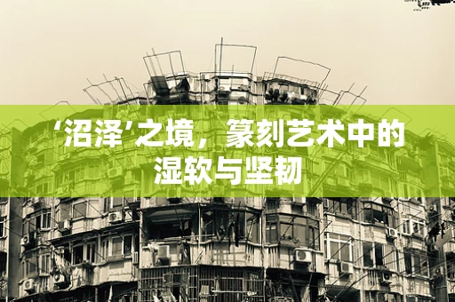‘沼泽’之境，篆刻艺术中的湿软与坚韧