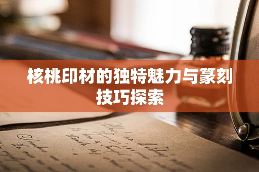核桃印材的独特魅力与篆刻技巧探索