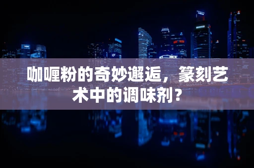 咖喱粉的奇妙邂逅，篆刻艺术中的调味剂？