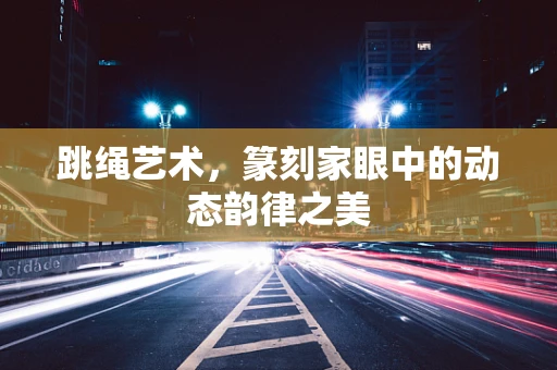 跳绳艺术，篆刻家眼中的动态韵律之美