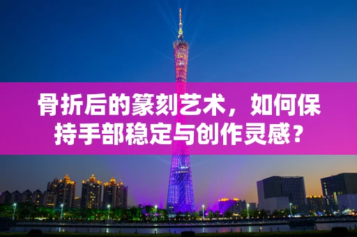 骨折后的篆刻艺术，如何保持手部稳定与创作灵感？