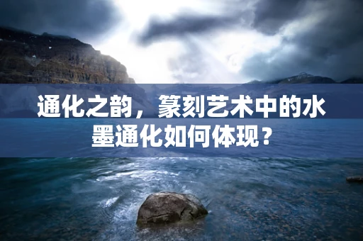 通化之韵，篆刻艺术中的水墨通化如何体现？