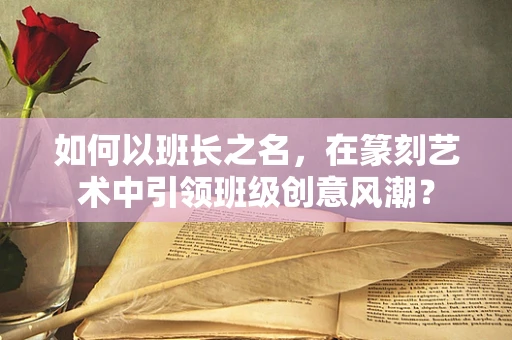 如何以班长之名，在篆刻艺术中引领班级创意风潮？