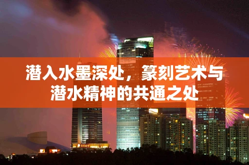 潜入水墨深处，篆刻艺术与潜水精神的共通之处