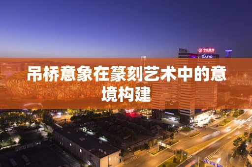 吊桥意象在篆刻艺术中的意境构建