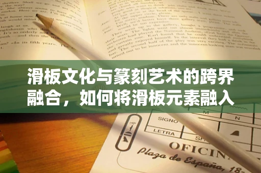 滑板文化与篆刻艺术的跨界融合，如何将滑板元素融入篆刻创作？