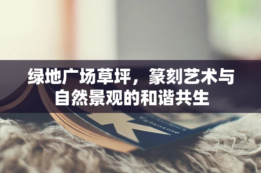绿地广场草坪，篆刻艺术与自然景观的和谐共生