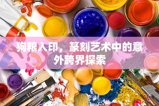 狗粮入印，篆刻艺术中的意外跨界探索