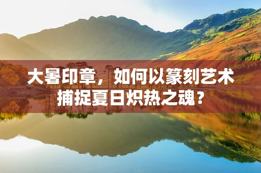 大暑印章，如何以篆刻艺术捕捉夏日炽热之魂？