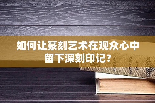 如何让篆刻艺术在观众心中留下深刻印记？