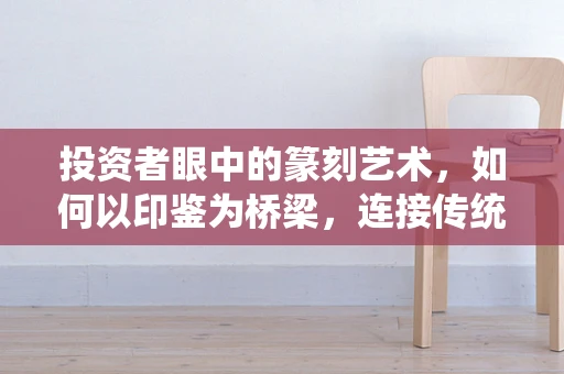 投资者眼中的篆刻艺术，如何以印鉴为桥梁，连接传统与现代金融？