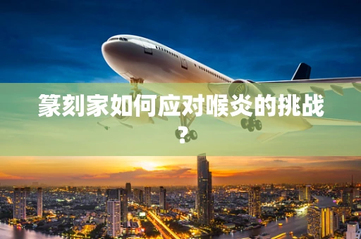 篆刻家如何应对喉炎的挑战？