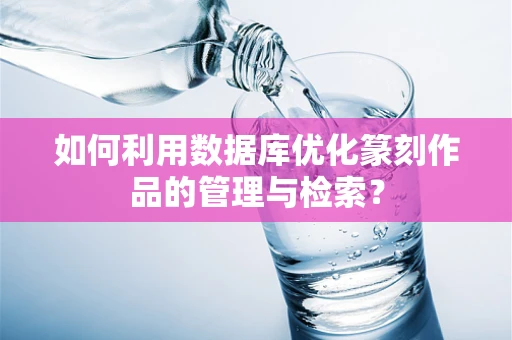 如何利用数据库优化篆刻作品的管理与检索？