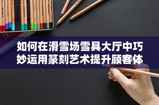 如何在滑雪场雪具大厅中巧妙运用篆刻艺术提升顾客体验？