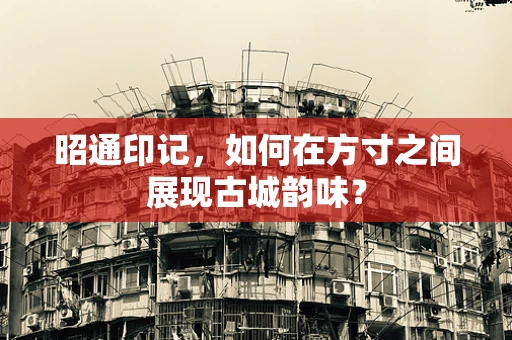 昭通印记，如何在方寸之间展现古城韵味？