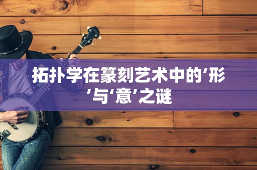 拓扑学在篆刻艺术中的‘形’与‘意’之谜