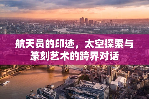 航天员的印迹，太空探索与篆刻艺术的跨界对话