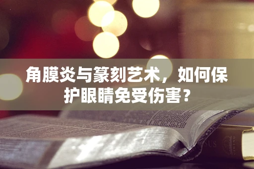 角膜炎与篆刻艺术，如何保护眼睛免受伤害？