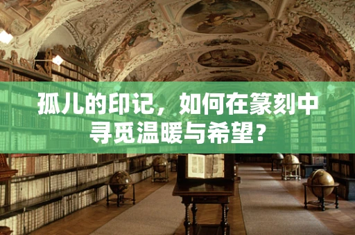 孤儿的印记，如何在篆刻中寻觅温暖与希望？