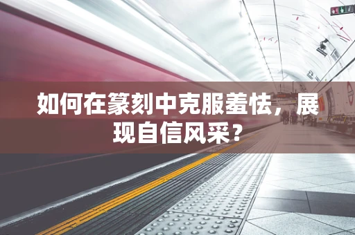 如何在篆刻中克服羞怯，展现自信风采？