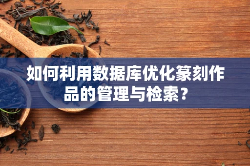 如何利用数据库优化篆刻作品的管理与检索？